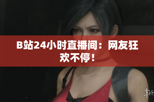 B站24小时直播间：网友狂欢不停！
