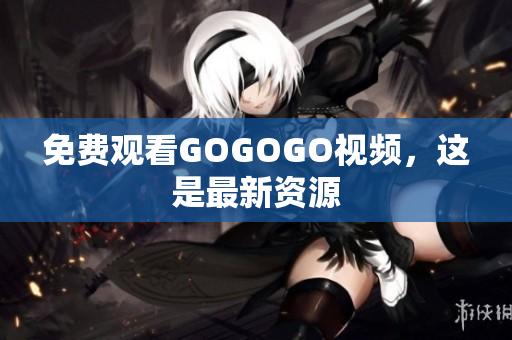 免费观看GOGOGO视频，这是最新资源
