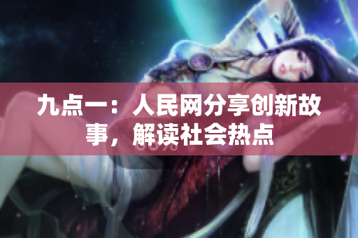 九点一：人民网分享创新故事，解读社会热点
