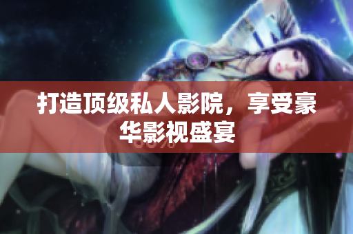 打造顶级私人影院，享受豪华影视盛宴