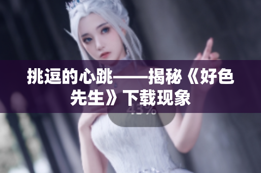 挑逗的心跳——揭秘《好色先生》下载现象