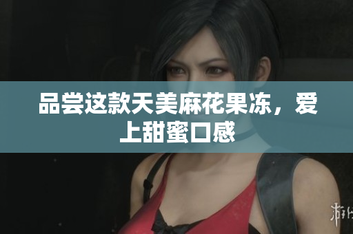 品尝这款天美麻花果冻，爱上甜蜜口感