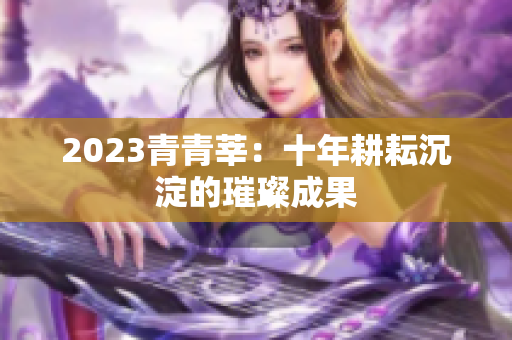 2023青青莘：十年耕耘沉淀的璀璨成果