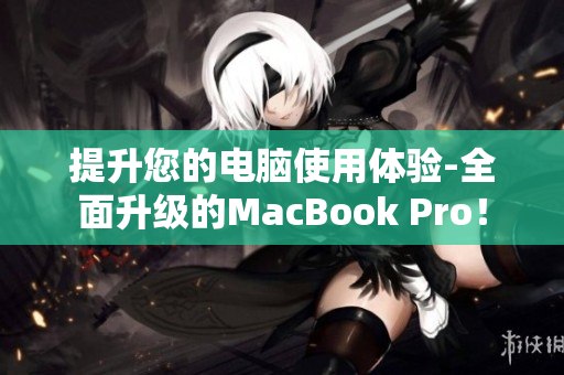提升您的电脑使用体验-全面升级的MacBook Pro！