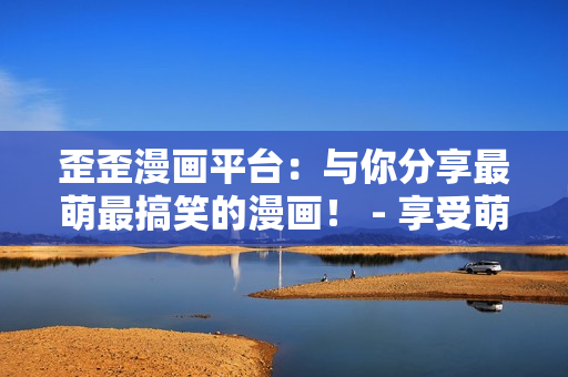 歪歪漫画平台：与你分享最萌最搞笑的漫画！ - 享受萌趣到爆的歪歪漫画平台！