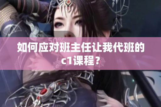 如何应对班主任让我代班的c1课程？