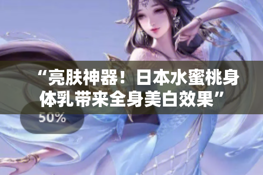 “亮肤神器！日本水蜜桃身体乳带来全身美白效果”