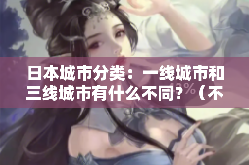 日本城市分类：一线城市和三线城市有什么不同？（不到50字）