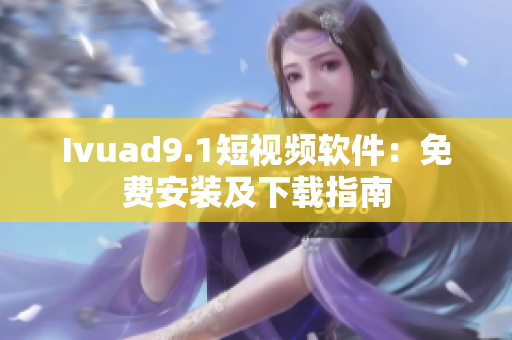 Ivuad9.1短视频软件：免费安装及下载指南