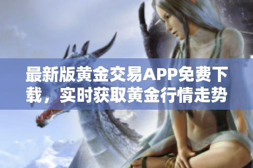 最新版黄金交易APP免费下载，实时获取黄金行情走势
