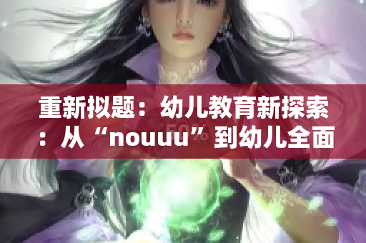重新拟题：幼儿教育新探索：从“nouuu”到幼儿全面发展