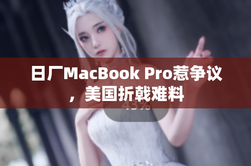 日厂MacBook Pro惹争议，美国折戟难料