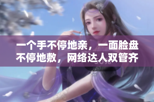 一个手不停地亲，一面脸盘不停地敷，网络达人双管齐下