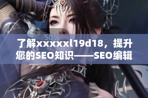 了解xxxxxl19d18，提升您的SEO知识——SEO编辑的必读指南