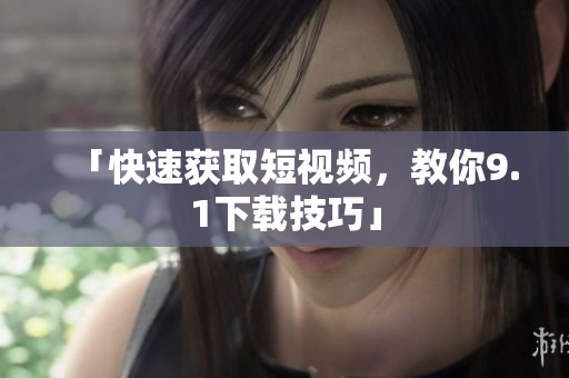 「快速获取短视频，教你9.1下载技巧」