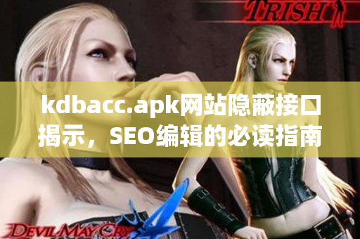 kdbacc.apk网站隐蔽接口揭示，SEO编辑的必读指南