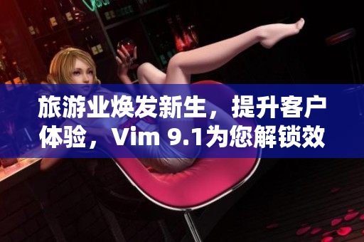旅游业焕发新生，提升客户体验，Vim 9.1为您解锁效率新境界！