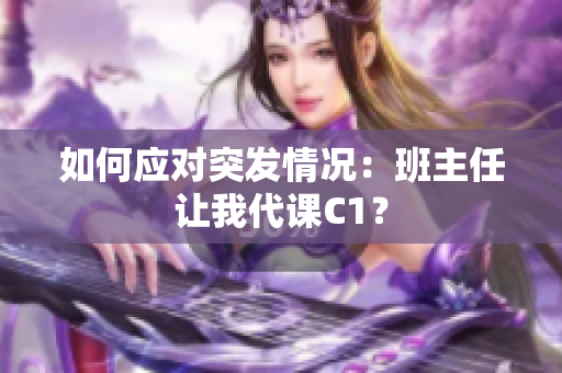 如何应对突发情况：班主任让我代课C1？