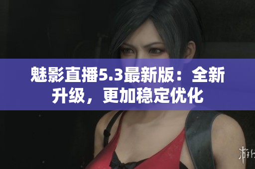魅影直播5.3最新版：全新升级，更加稳定优化