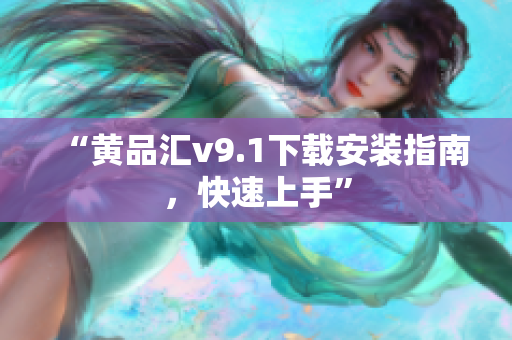 “黄品汇v9.1下载安装指南，快速上手”