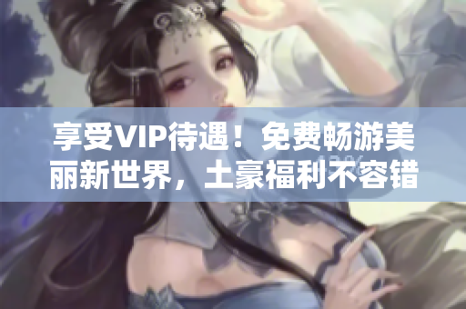享受VIP待遇！免费畅游美丽新世界，土豪福利不容错过
