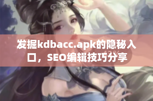 发掘kdbacc.apk的隐秘入口，SEO编辑技巧分享