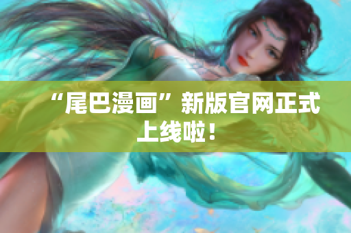 “尾巴漫画”新版官网正式上线啦！