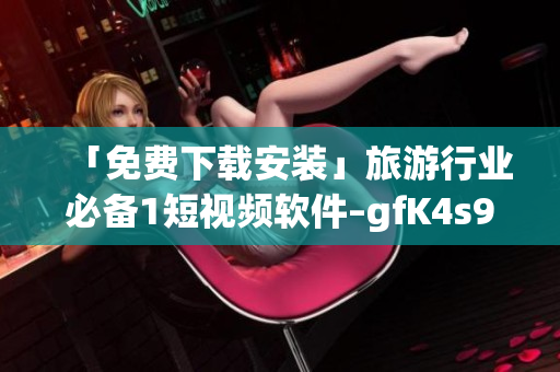 「免费下载安装」旅游行业必备1短视频软件–gfK4s9 1
