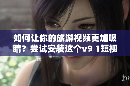 如何让你的旅游视频更加吸睛？尝试安装这个v9 1短视频素材！