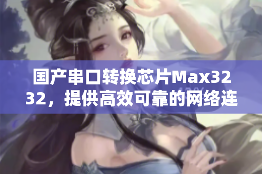 国产串口转换芯片Max3232，提供高效可靠的网络连接