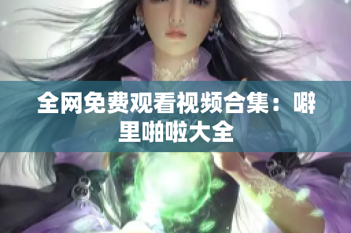 全网免费观看视频合集：噼里啪啦大全