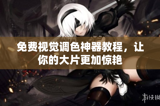 免费视觉调色神器教程，让你的大片更加惊艳