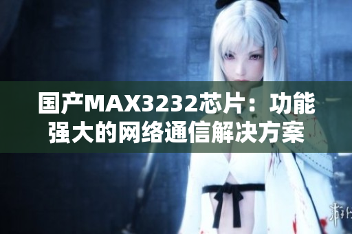 国产MAX3232芯片：功能强大的网络通信解决方案