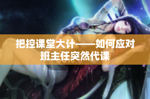 把控课堂大计——如何应对班主任突然代课