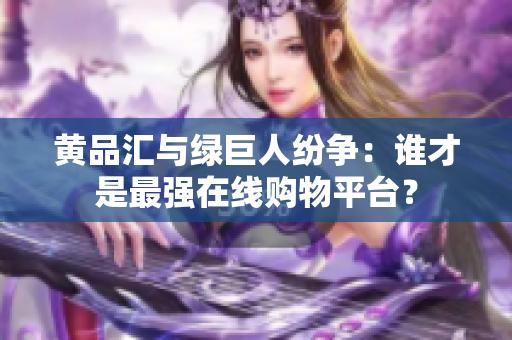 黄品汇与绿巨人纷争：谁才是最强在线购物平台？