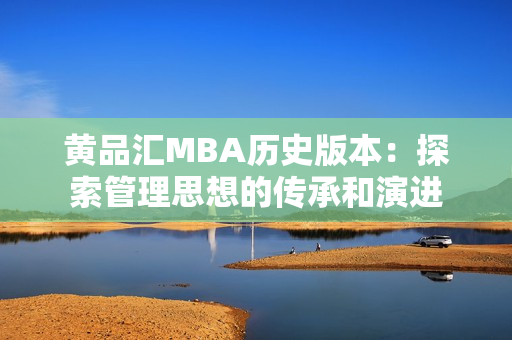 黄品汇MBA历史版本：探索管理思想的传承和演进