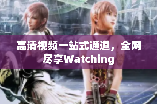 高清视频一站式通道，全网尽享Watching