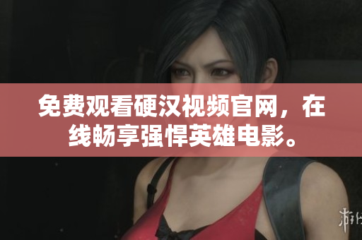 免费观看硬汉视频官网，在线畅享强悍英雄电影。