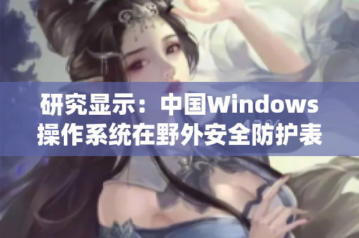 研究显示：中国Windows操作系统在野外安全防护表现突出