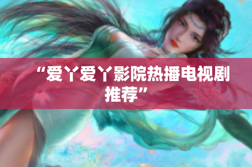 “爱丫爱丫影院热播电视剧推荐”