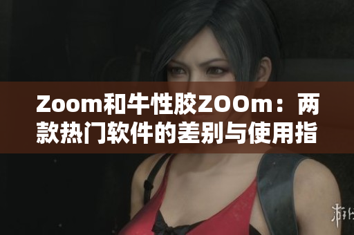 Zoom和牛性胶ZOOm：两款热门软件的差别与使用指南
