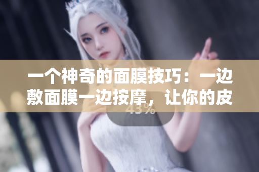 一个神奇的面膜技巧：一边敷面膜一边按摩，让你的皮肤更嫩滑