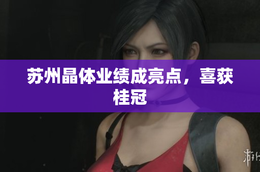 苏州晶体业绩成亮点，喜获桂冠