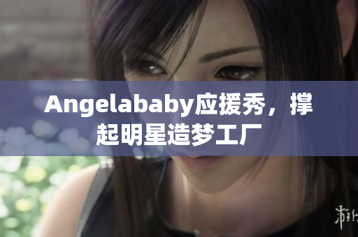 Angelababy应援秀，撑起明星造梦工厂