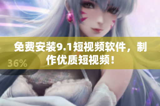免费安装9.1短视频软件，制作优质短视频！
