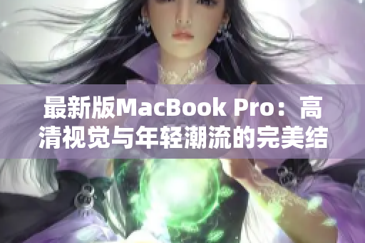 最新版MacBook Pro：高清视觉与年轻潮流的完美结合