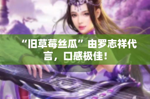“旧草莓丝瓜”由罗志祥代言，口感极佳！