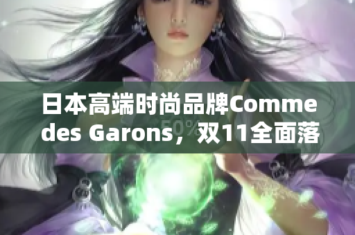 日本高端时尚品牌Comme des Garons，双11全面落地中国市场！