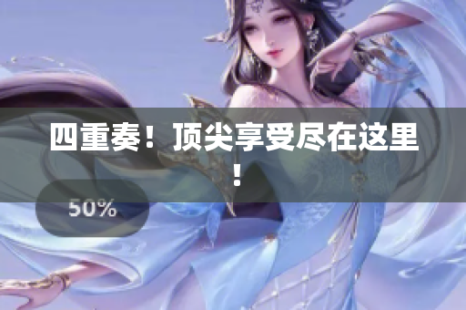 四重奏！顶尖享受尽在这里！