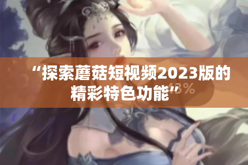 “探索蘑菇短视频2023版的精彩特色功能”